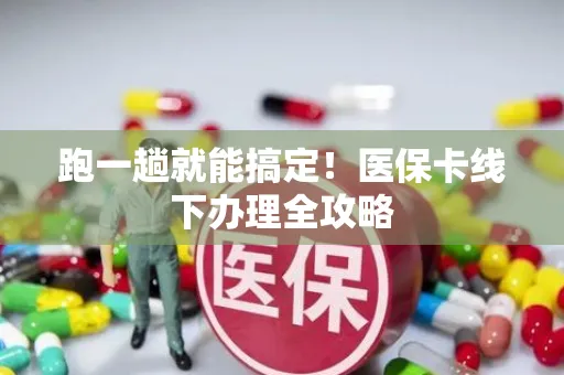 跑一趟就能搞定！医保卡线下办理全攻略